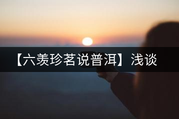 【六羨珍茗說(shuō)普洱】淺談普洱茶梗在普洱茶中的功效、作用和價(jià)值