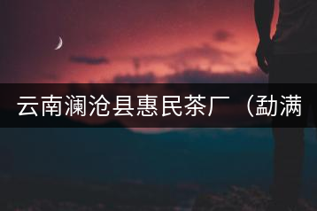 云南瀾滄縣惠民茶廠（勐滿鎮(zhèn)玉坎章分廠）