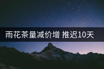 雨花茶量減價增 推遲10天上市