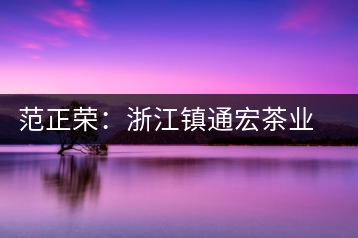 范正榮：浙江鎮(zhèn)通宏茶業(yè)有限公司董事長