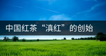 中國(guó)紅茶“滇紅”的創(chuàng)始人馮紹裘