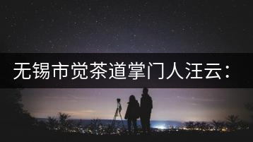 無錫市覺茶道掌門人汪云：傳播茶文化 生命與茶相處