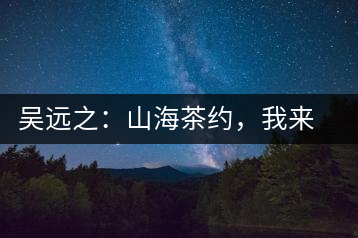 吳遠(yuǎn)之：山海茶約，我來因?yàn)槟阍? decoding=