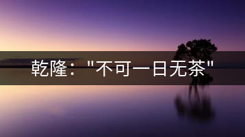 乾?。?#8221;不可一日無(wú)茶”