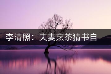 李清照：夫妻烹茶猜書自娛