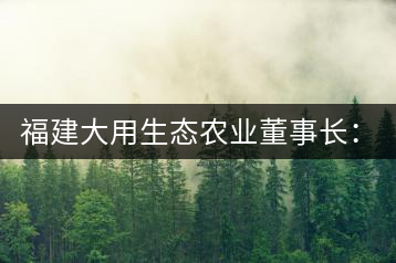 福建大用生態(tài)農(nóng)業(yè)董事長(zhǎng)：大象無形 用而有信