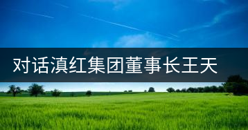 對話滇紅集團(tuán)董事長王天權(quán)
