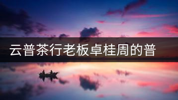 云普茶行老板卓桂周的普洱茶經(jīng)