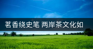 茗香繞史筆 兩岸茶文化如出一轍