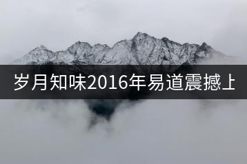 歲月知味2016年易道震撼上市！