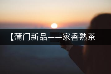 【蒲門新品——家香熟茶】品之，是家的味道，存之，是家的思念