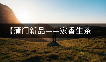 【蒲門新品——家香生茶】品之，是家的味道，存之，是家的思念