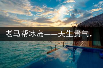 老馬幫冰島——天生貴氣，超凡脫俗