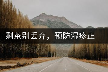 剩茶別丟棄，預(yù)防濕疹正合適