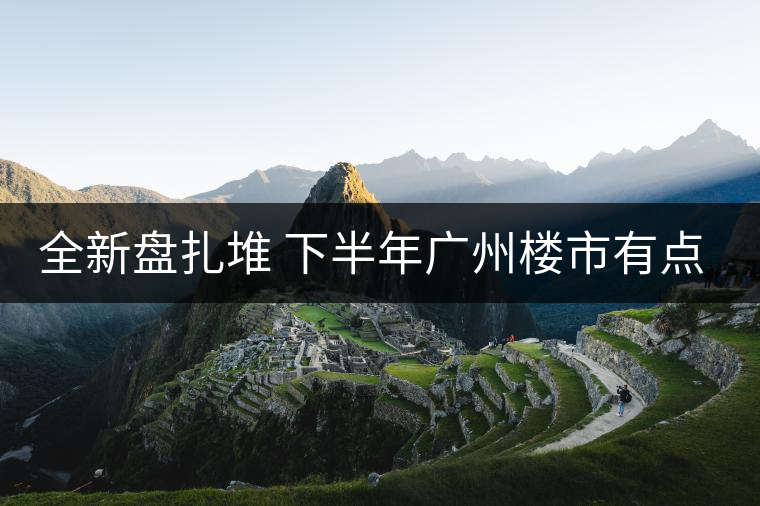 全新盤扎堆 下半年廣州樓市有點猛！