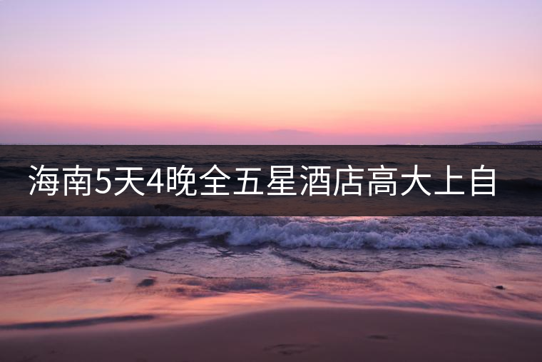 海南5天4晚全五星酒店高大上自由行