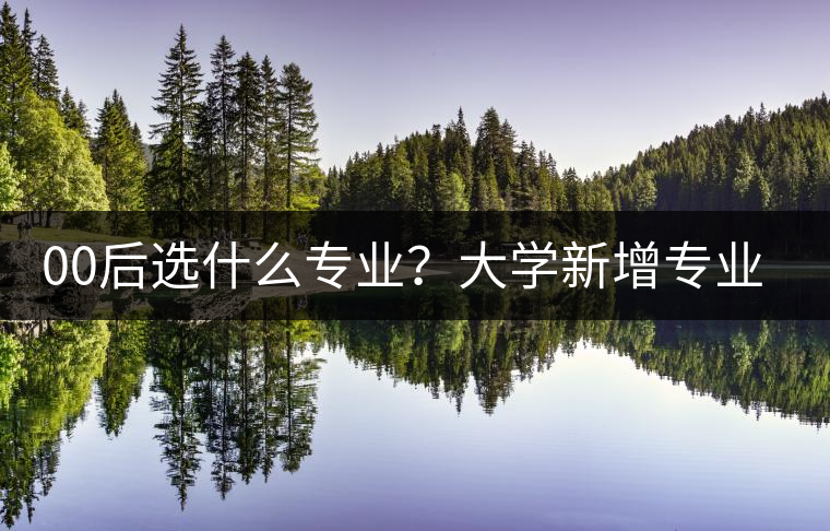 00后選什么專業(yè)？大學(xué)新增專業(yè)三宗“最”