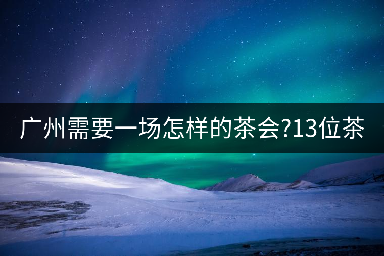 廣州需要一場(chǎng)怎樣的茶會(huì)?13位茶人，39款珍愛(ài)茶品，在...廣州需要一場(chǎng)怎樣的茶會(huì)？13位茶人，39款珍愛(ài)茶品，在這里揭曉
