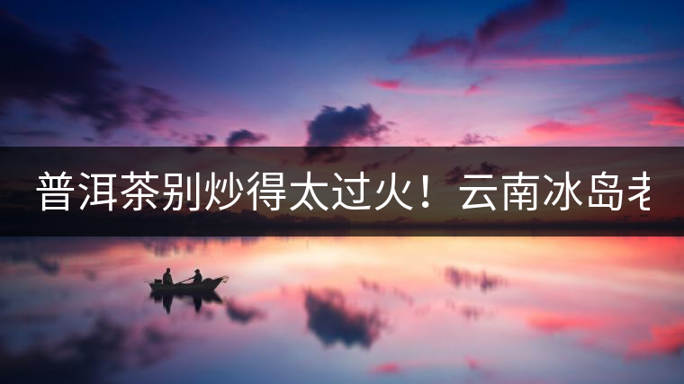 普洱茶別炒得太過(guò)火！云南冰島老寨“茶王樹(shù)”采摘權(quán)88萬(wàn)成交？