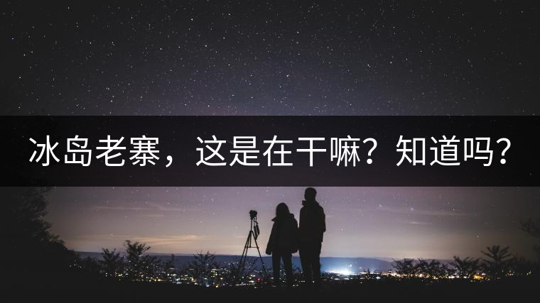 冰島老寨，這是在干嘛？知道嗎？