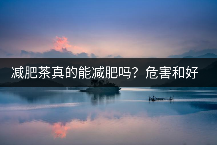 減肥茶真的能減肥嗎？危害和好處你一定得了解清楚！減肥講科學(xué)