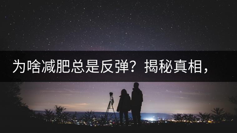 為啥減肥總是反彈？揭秘真相，喝減肥茶，助你減肥事半功倍！