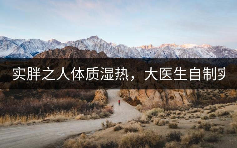 實(shí)胖之人體質(zhì)濕熱，大醫(yī)生自制實(shí)胖減肥茶，清熱利水...實(shí)胖之人體質(zhì)濕熱，大醫(yī)生自制實(shí)胖減肥茶，清熱利水又通便