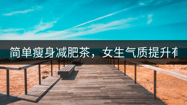 簡單瘦身減肥茶，女生氣質(zhì)提升有效果，小姐姐手把手...簡單瘦身減肥茶，女生氣質(zhì)提升有效果，小姐姐手把手教你制作方法