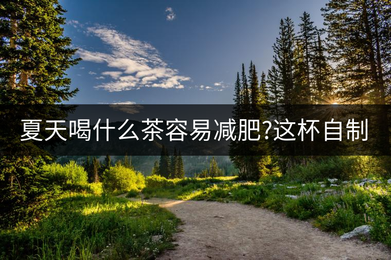 夏天喝什么茶容易減肥?這杯自制減肥茶，特別適合減肥人...夏天喝什么茶容易減肥？這杯自制減肥茶，特別適合減肥人喝