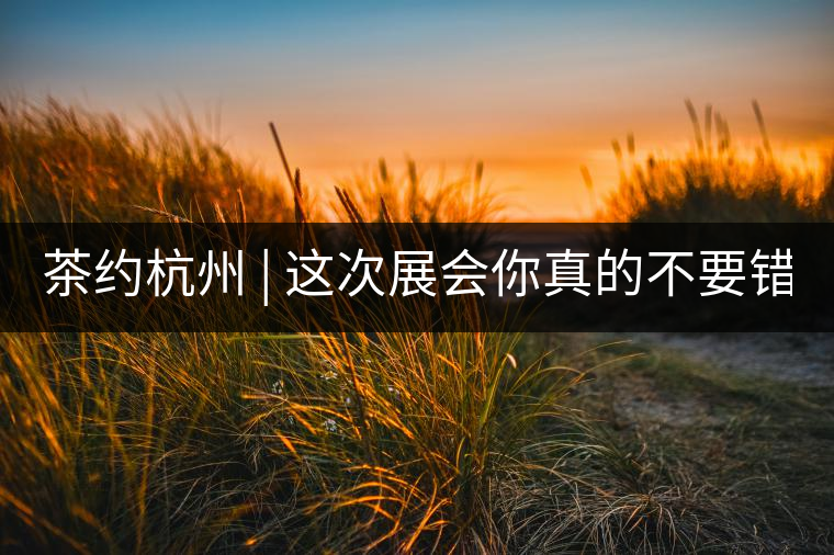 茶約杭州 | 這次展會你真的不要錯過!茶約杭州 | 這次展會你真的不要錯過！