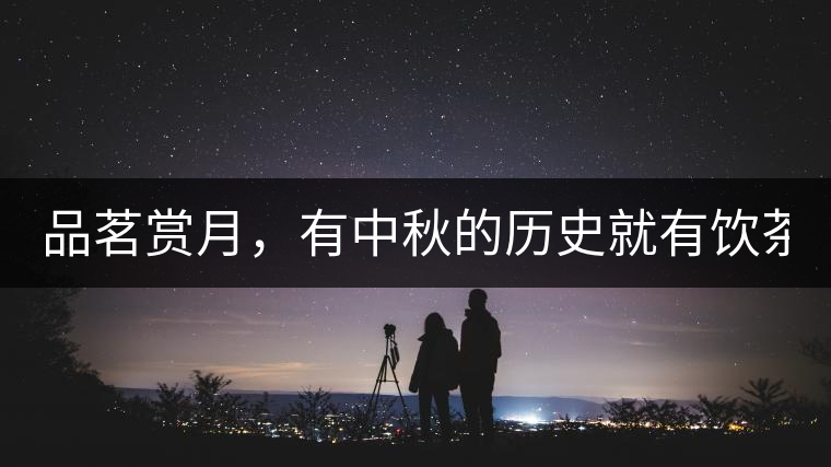 品茗賞月，有中秋的歷史就有飲茶的歷史!品茗賞月，有中秋的歷史就有飲茶的歷史！