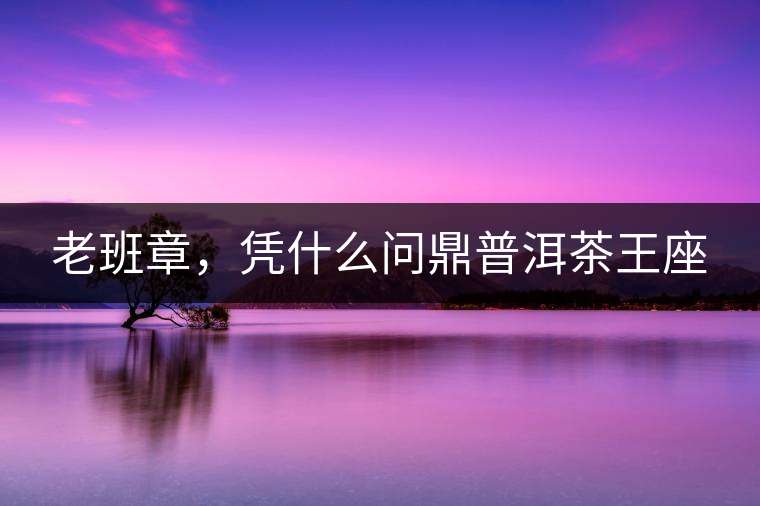 老班章，憑什么問鼎普洱茶王座