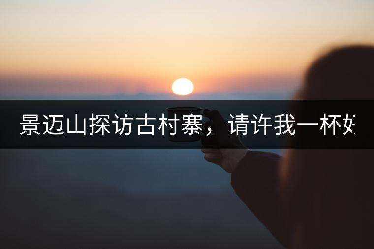 景邁山探訪古村寨，請?jiān)S我一杯好茶！