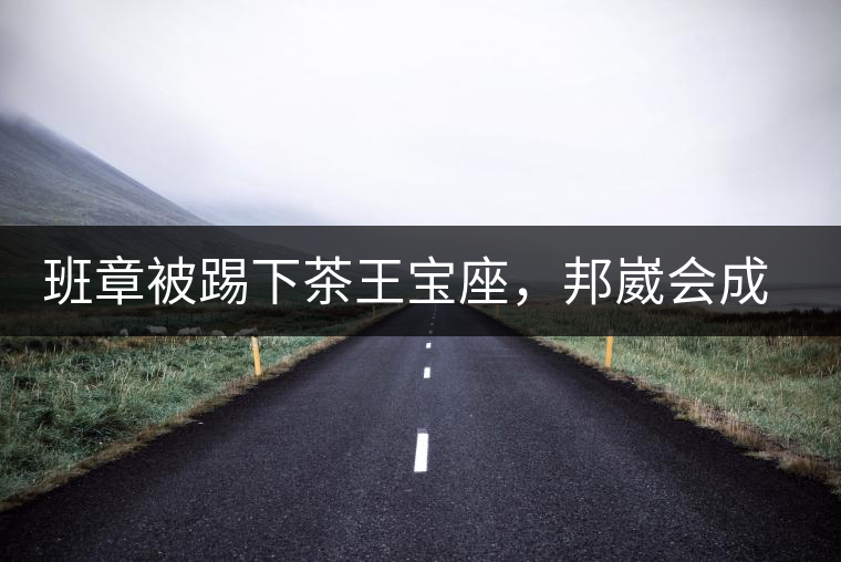班章被踢下茶王寶座，邦崴會成為新茶王嗎?班章被踢下茶王寶座，邦崴會成為新茶王嗎？