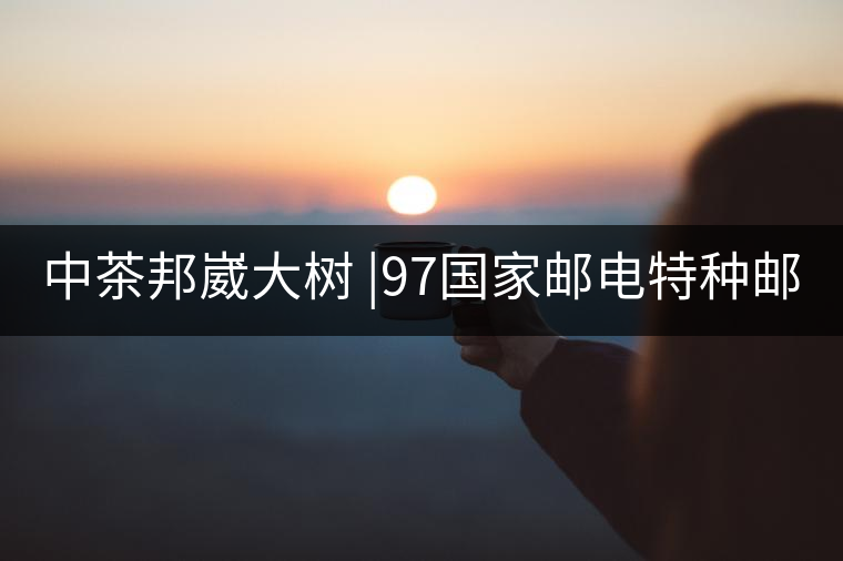 中茶邦崴大樹 |97國家郵電特種郵票首選《茶》樹 幾個...中茶邦崴大樹 |97國家郵電特種郵票首選《茶》樹 幾個人喝過？