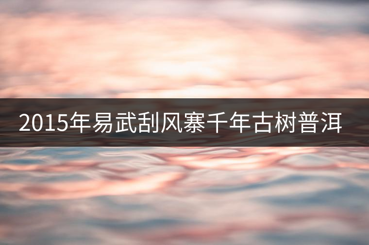 2015年易武刮風(fēng)寨千年古樹普洱茶，雖然價(jià)格不菲，可...2015年易武刮風(fēng)寨千年古樹普洱茶，雖然價(jià)格不菲，可未必是真