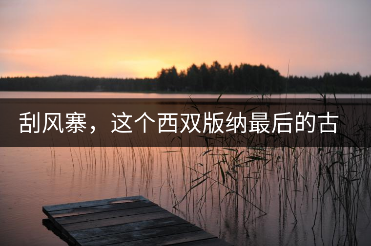 刮風(fēng)寨，這個(gè)西雙版納最后的古茶樹(shù)集散地刮風(fēng)寨，這個(gè)西雙版納最后的古茶樹(shù)集散地