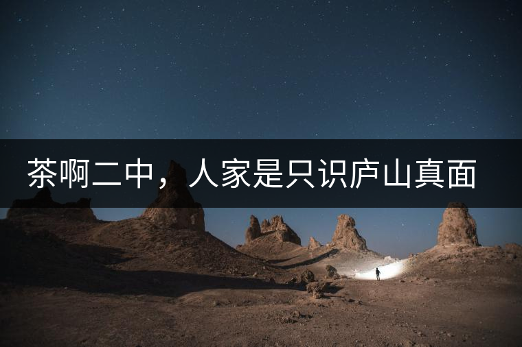 茶啊二中，人家是只識(shí)廬山真面目，你是只認(rèn)識(shí)彎弓射大雕！