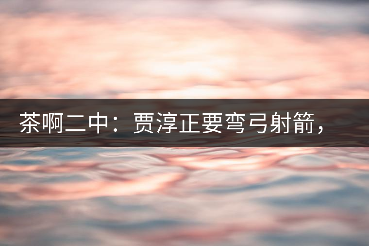 茶啊二中：賈淳正要彎弓射箭，艾主任打醒他的美夢(mèng)，教室的燈壞了