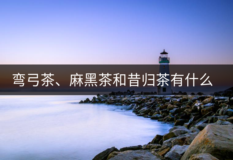 彎弓茶、麻黑茶和昔歸茶有什么不同彎弓茶、麻黑茶和昔歸茶有什么不同