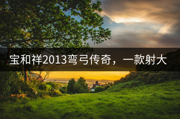 寶和祥2013彎弓傳奇，一款射大雕的茶寶和祥2013彎弓傳奇，一款射大雕的茶