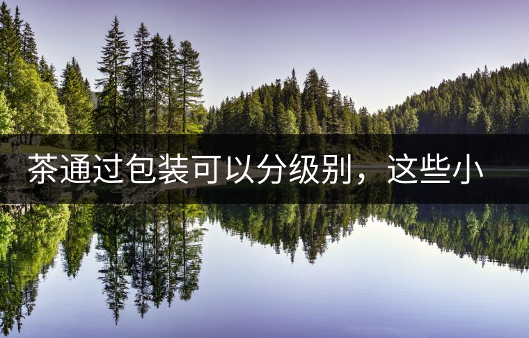 茶通過(guò)包裝可以分級(jí)別，這些小知識(shí)你知道嗎？你學(xué)會(huì)區(qū)分了嗎