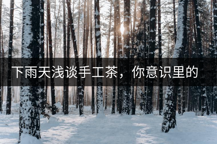 下雨天淺談手工茶，你意識里的僅僅是包裝上印著純手工三個字？
