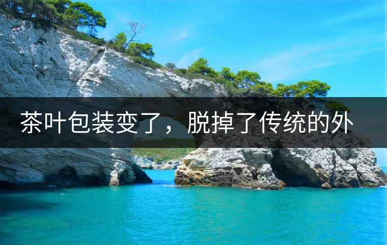 茶葉包裝變了，脫掉了傳統(tǒng)的外衣，搖身變得年輕時尚了！