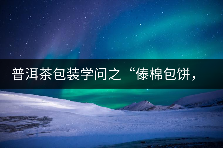 普洱茶包裝學(xué)問之“傣棉包餅，筍殼扎筒”，真正的細節(jié)完勝一切