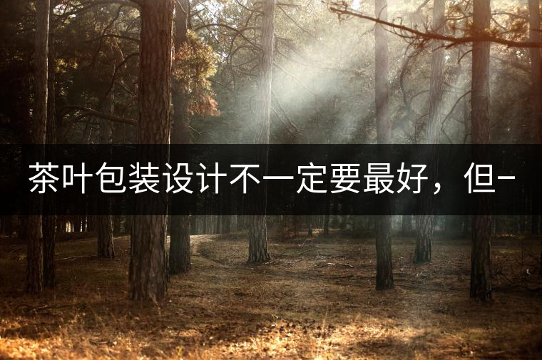 茶葉包裝設(shè)計不一定要最好，但一定要最有創(chuàng)意(送給茶...茶葉包裝設(shè)計不一定要最好，但一定要最有創(chuàng)意（送給茶商的干貨）