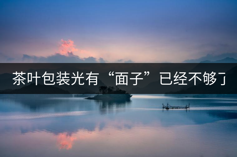 茶葉包裝光有“面子”已經(jīng)不夠了，沒有靈魂的設計還...茶葉包裝光有“面子”已經(jīng)不夠了，沒有靈魂的設計還不如不“裝”
