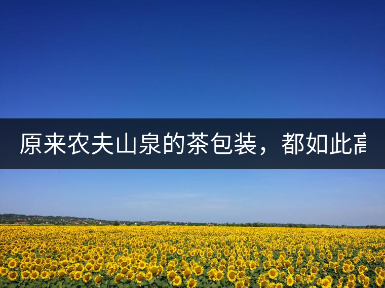 原來農(nóng)夫山泉的茶包裝，都如此高大上!原來農(nóng)夫山泉的茶包裝，都如此高大上！