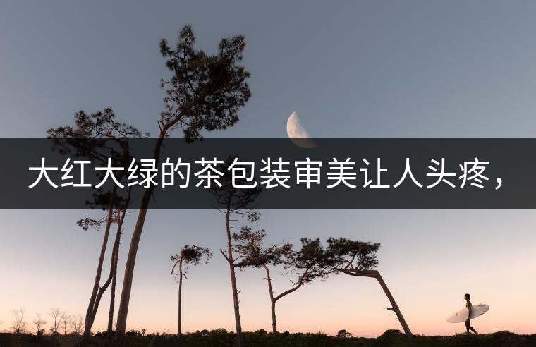 大紅大綠的茶包裝審美讓人頭疼，沒想到茶包裝還可以...大紅大綠的茶包裝審美讓人頭疼，沒想到茶包裝還可以這么清雅！