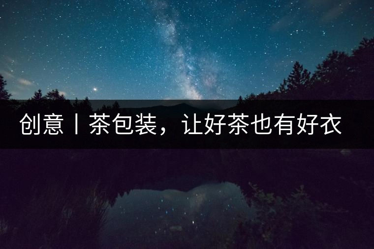 創(chuàng)意丨茶包裝，讓好茶也有好衣裳創(chuàng)意丨茶包裝，讓好茶也有好衣裳